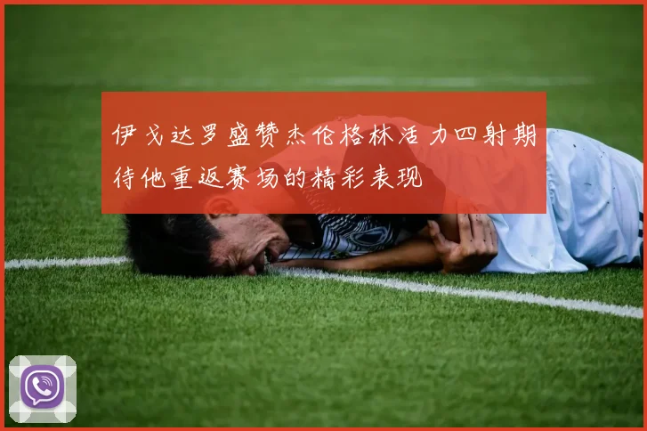 伊戈达罗盛赞杰伦格林活力四射期待他重返赛场的精彩表现