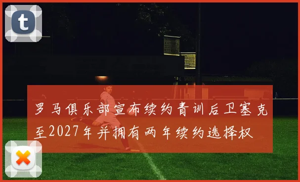 罗马俱乐部宣布续约青训后卫塞克至2027年并拥有两年续约选择权