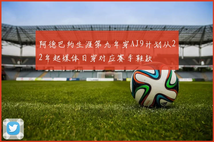 阿德巴约生涯第九年穿AJ9计划从22年起媒体日穿对应赛季鞋款