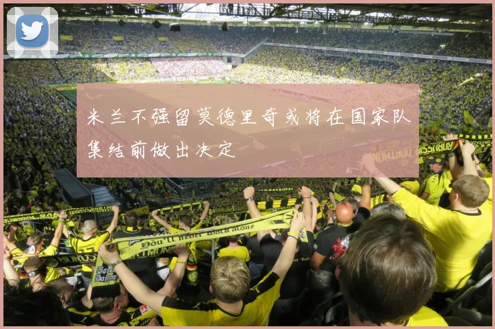 米兰不强留莫德里奇或将在国家队集结前做出决定