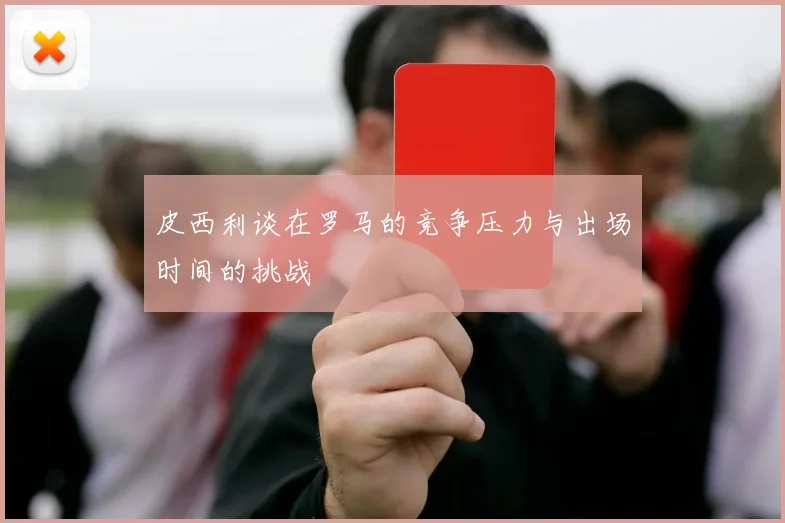 皮西利谈在罗马的竞争压力与出场时间的挑战