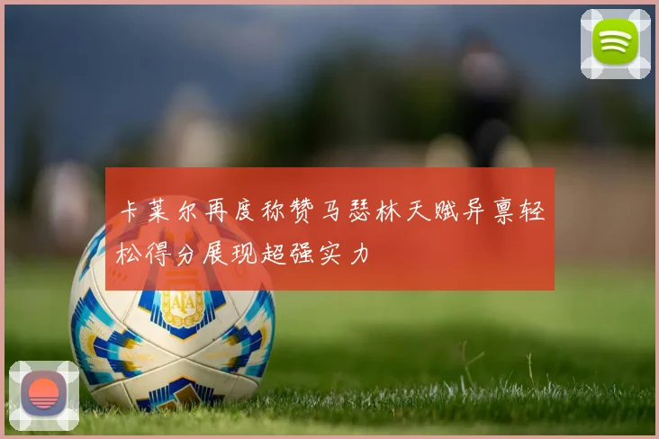 卡莱尔再度称赞马瑟林天赋异禀轻松得分展现超强实力
