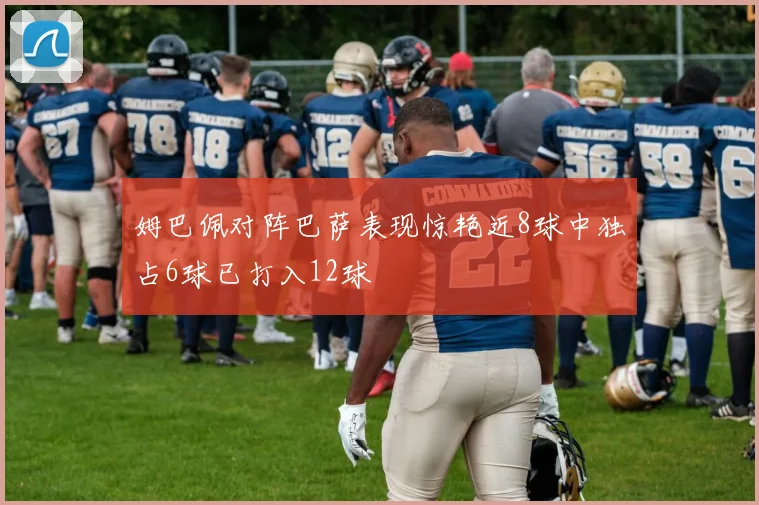 姆巴佩对阵巴萨表现惊艳近8球中独占6球已打入12球