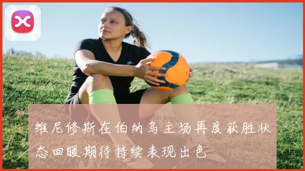 维尼修斯在伯纳乌主场再度获胜状态回暖期待持续表现出色