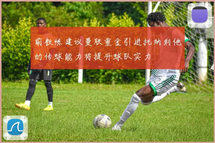 前教练建议曼联重金引进托纳利他的传球能力将提升球队实力