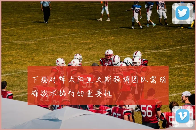 下场对阵太阳里夫斯强调团队需明确战术执行的重要性