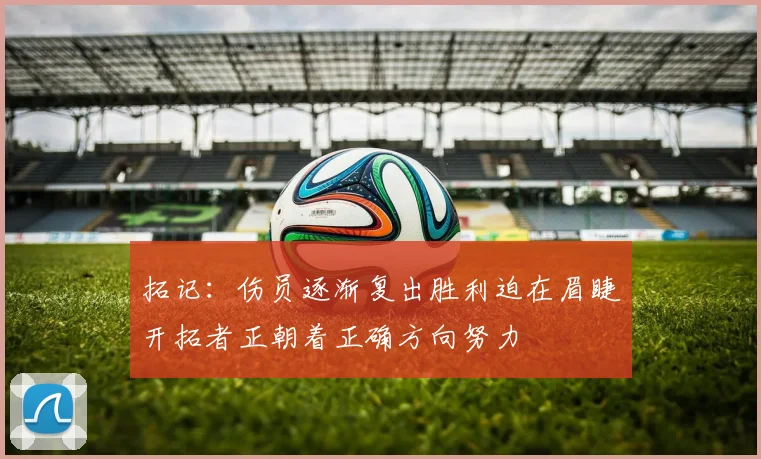 拓记：伤员逐渐复出胜利迫在眉睫开拓者正朝着正确方向努力