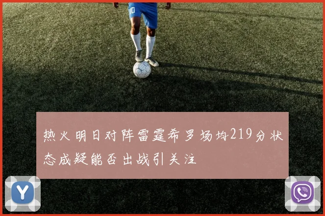 热火明日对阵雷霆希罗场均219分状态成疑能否出战引关注