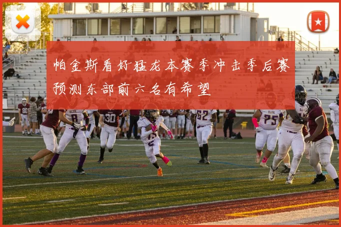 帕金斯看好猛龙本赛季冲击季后赛预测东部前六名有希望