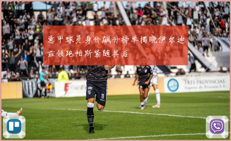 意甲球员身价飙升榜单揭晓伊尔迪兹领跑帕斯紧随其后
