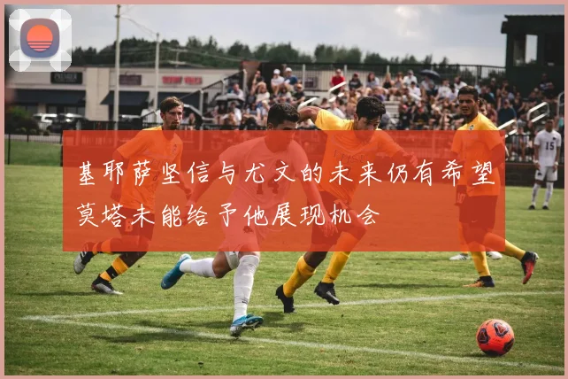 基耶萨坚信与尤文的未来仍有希望莫塔未能给予他展现机会