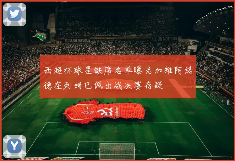 西超杯球星缺席名单曝光加维阿诺德在列姆巴佩出战决赛存疑