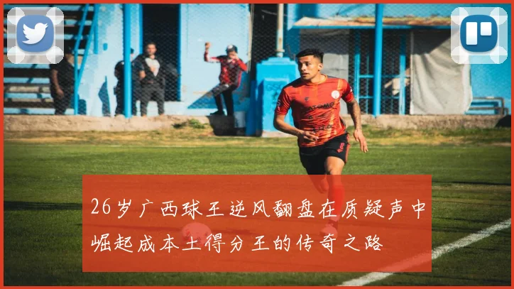 26岁广西球王逆风翻盘在质疑声中崛起成本土得分王的传奇之路
