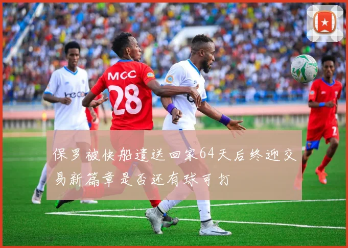 保罗被快船遣送回家64天后终迎交易新篇章是否还有球可打