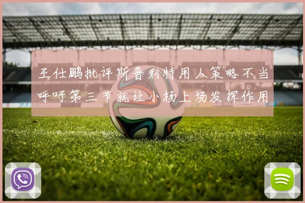 王仕鹏批评斯普利特用人策略不当呼吁第三节就让小杨上场发挥作用