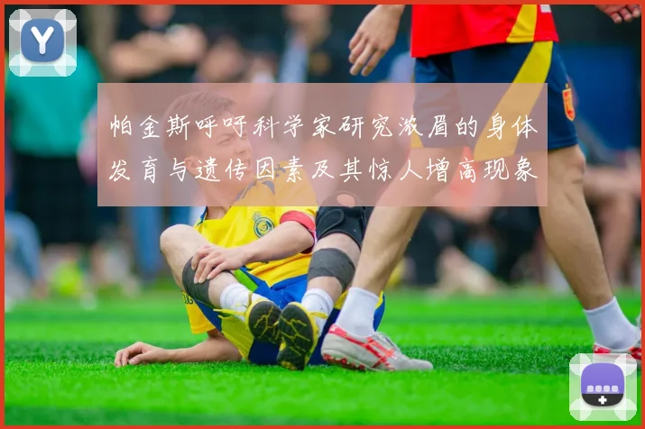 帕金斯呼吁科学家研究浓眉的身体发育与遗传因素及其惊人增高现象