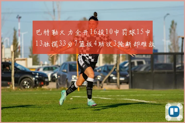 巴特勒火力全开16投10中罚球15中13独揽33分7篮板4助攻3抢断却难救球队