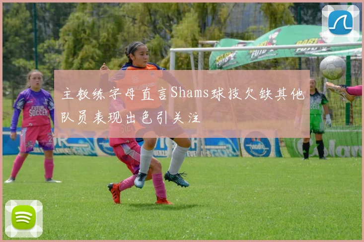 主教练字母直言Shams球技欠缺其他队员表现出色引关注