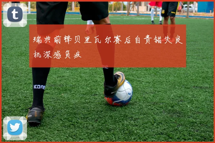 瑞典前锋贝里瓦尔赛后自责错失良机深感负疚