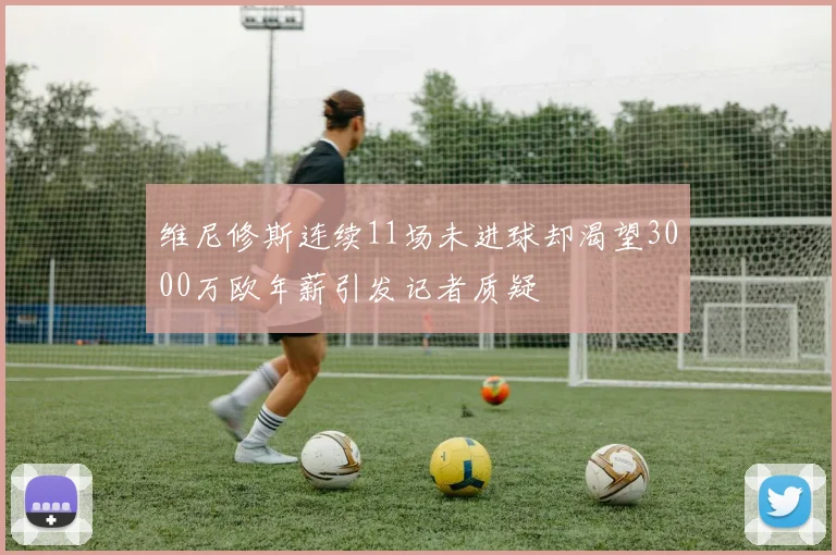 维尼修斯连续11场未进球却渴望3000万欧年薪引发记者质疑