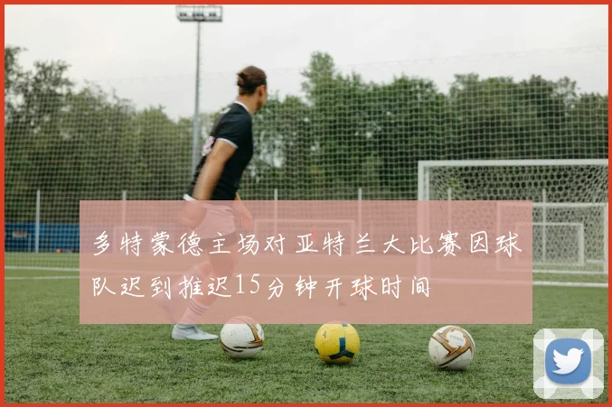 多特蒙德主场对亚特兰大比赛因球队迟到推迟15分钟开球时间