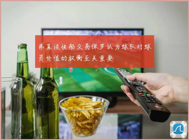 弗莱谈快船交易保罗认为球队对球员价值的权衡至关重要