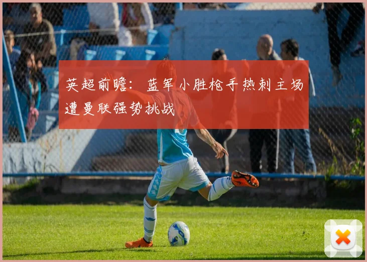 英超前瞻：蓝军小胜枪手热刺主场遭曼联强势挑战