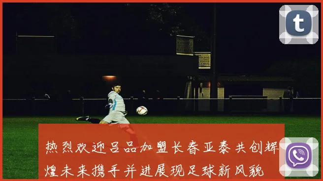 热烈欢迎吕品加盟长春亚泰共创辉煌未来携手并进展现足球新风貌