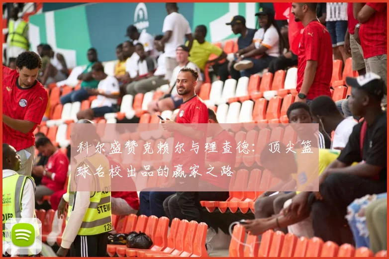 科尔盛赞克赖尔与理查德：顶尖篮球名校出品的赢家之路