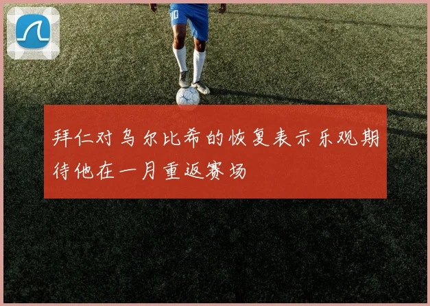 拜仁对乌尔比希的恢复表示乐观期待他在一月重返赛场