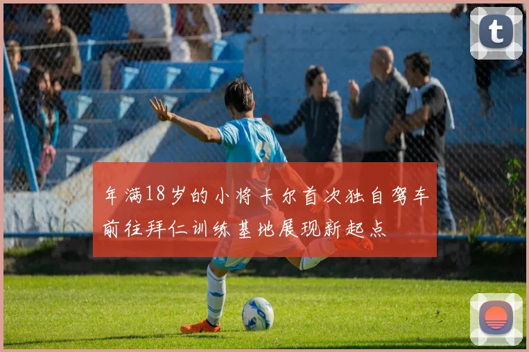 年满18岁的小将卡尔首次独自驾车前往拜仁训练基地展现新起点