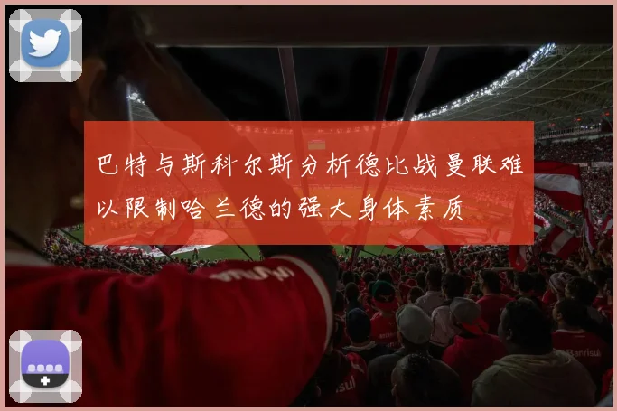 巴特与斯科尔斯分析德比战曼联难以限制哈兰德的强大身体素质