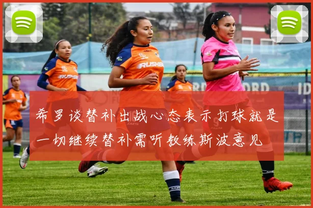 希罗谈替补出战心态表示打球就是一切继续替补需听教练斯波意见