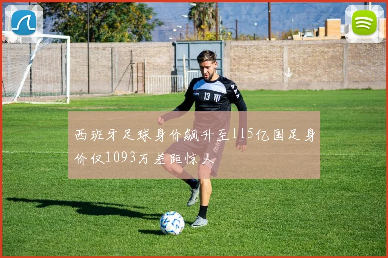 西班牙足球身价飙升至115亿国足身价仅1093万差距惊人
