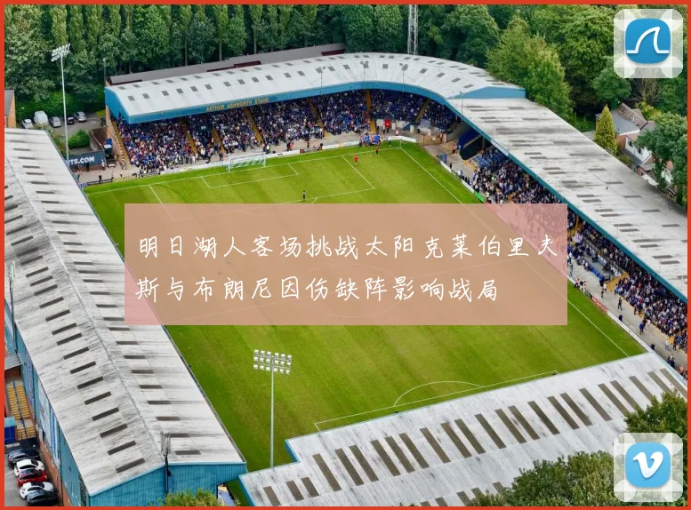 明日湖人客场挑战太阳克莱伯里夫斯与布朗尼因伤缺阵影响战局